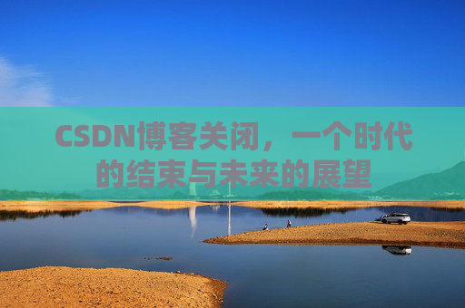 CSDN博客关闭,一个时代的结束与未来的展望